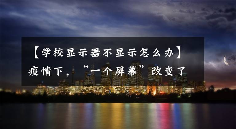 【学校显示器不显示怎么办】疫情下,“一个屏幕”改变了网课作业。