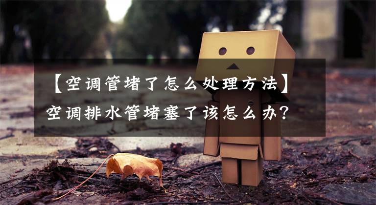 【空调管堵了怎么处理方法】空调排水管堵塞了该怎么办？试试这种方法更实用