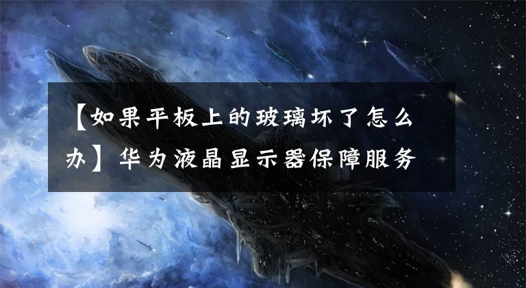 【如果平板上的玻璃坏了怎么办】华为液晶显示器保障服务在线：换屏仅169元。
