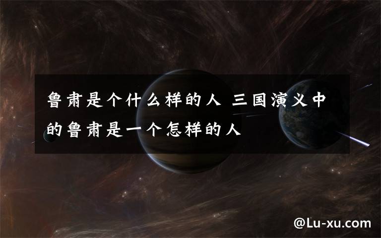 鲁肃是个什么样的人 三国演义中的鲁肃是一个怎样的人