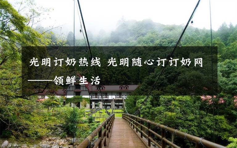 光明订奶热线 光明随心订订奶网——领鲜生活