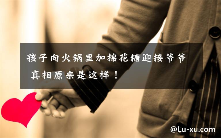 孩子向火锅里加棉花糖迎接爷爷 真相原来是这样!