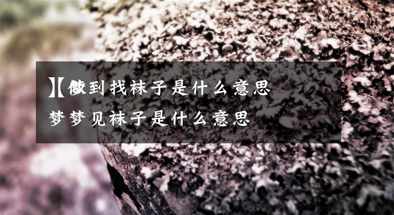 【梦到找袜子是什么意思】做梦梦见袜子是什么意思