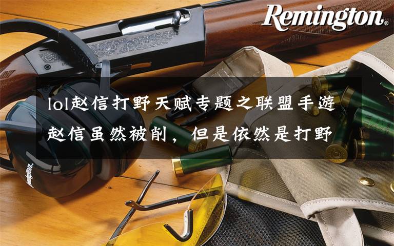 lol赵信打野天赋专题之联盟手游赵信虽然被削,但是依然是打野上分首选,削弱后赵信出装