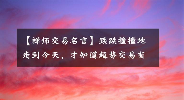 【禅师交易名言】跌跌撞撞地走到今天,才知道趋势交易有多好