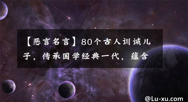 【恶言名言】80个古人训诫儿子，传承国学经典一代，蕴含着漫长的人生哲理。
