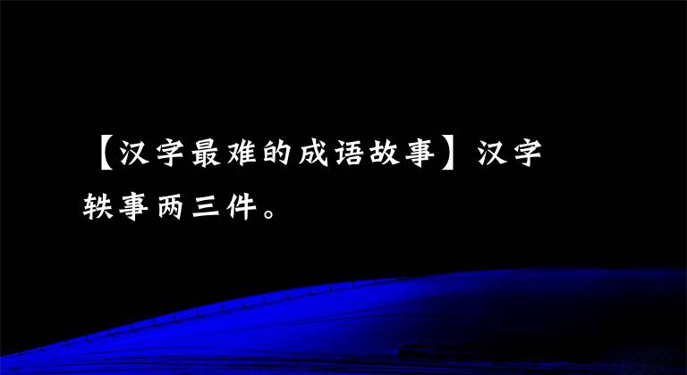 【汉字最难的成语故事】汉字轶事两三件。