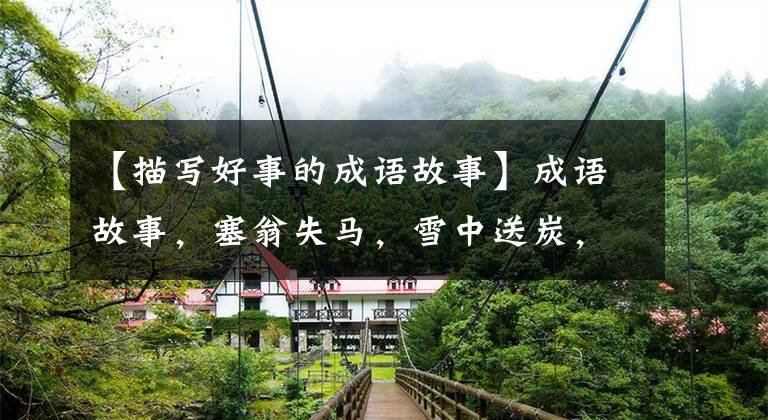【描写好事的成语故事】成语故事,塞翁失马,雪中送炭,囫囵吞枣的故事