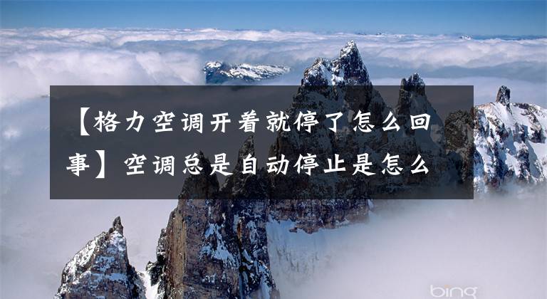 【格力空调开着就停了怎么回事】空调总是自动停止是怎么回事?