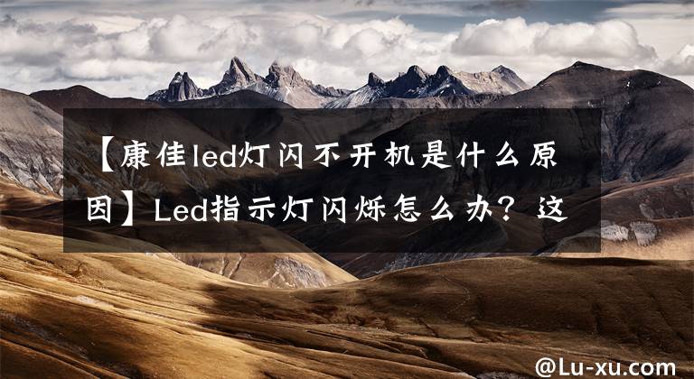 【康佳led灯闪不开机是什么原因】Led指示灯闪烁怎么办？这几种方法教你解决