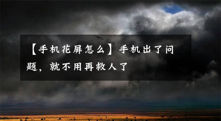 【手机花屏怎么】手机出了问题,就不用再救人了
