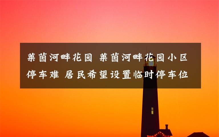 莱茵河畔花园 莱茵河畔花园小区停车难 居民希望设置临时停车位