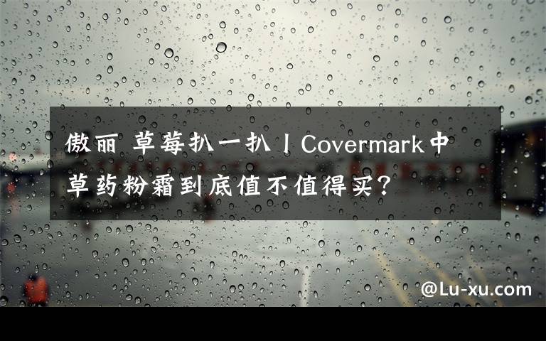 傲丽 草莓扒一扒丨Covermark中草药粉霜到底值不值得买?