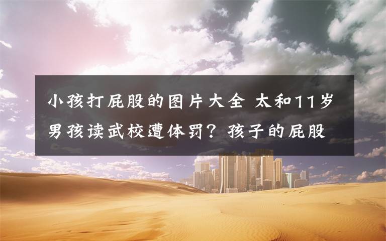 小孩打屁股的图片大全 太和11岁男孩读武校遭体罚？孩子的屁股都给打烂了