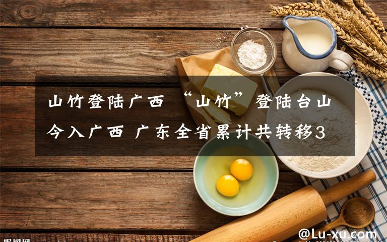 山竹登陆广西 “山竹”登陆台山今入广西 广东全省累计共转移311万余人