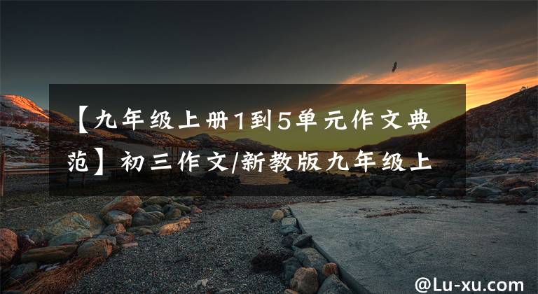 【九年级上册1到5单元作文典范】初三作文/新教版九年级上册英语各单元优秀作文