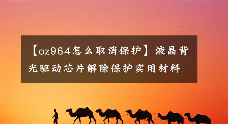 【oz964怎么取消保护】液晶背光驱动芯片解除保护实用材料