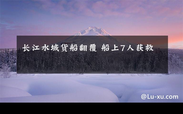 长江水域货船翻覆 船上7人获救