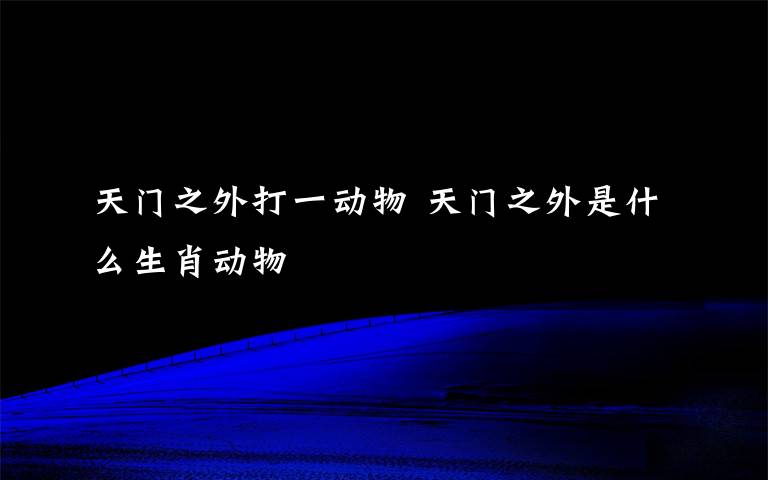 天门之外打一动物 天门之外是什么生肖动物