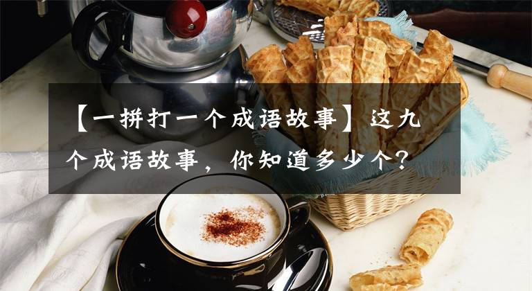 【一拼打一个成语故事】这九个成语故事,你知道多少个?带孩子一起学习吧!读《使命经》