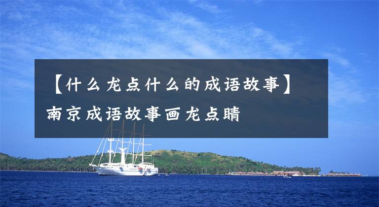 【什么龙点什么的成语故事】南京成语故事画龙点睛