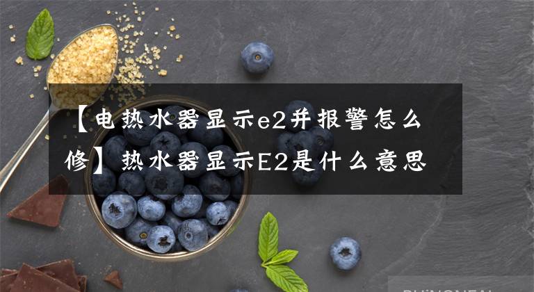 【电热水器显示e2并报警怎么修】热水器显示E2是什么意思？常见错误代码自测表