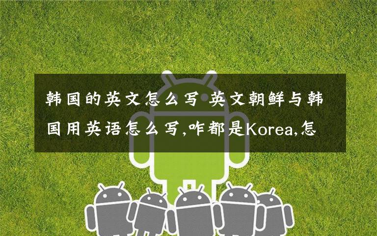 韩国的英文怎么写 英文朝鲜与韩国用英语怎么写,咋都是Korea,怎么区别?难道是SouthernKorea和NorthernKorea,那