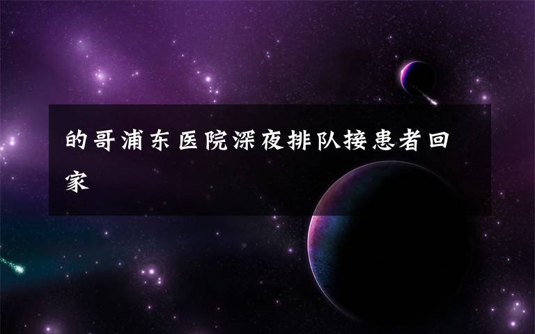 的哥浦东医院深夜排队接患者回家