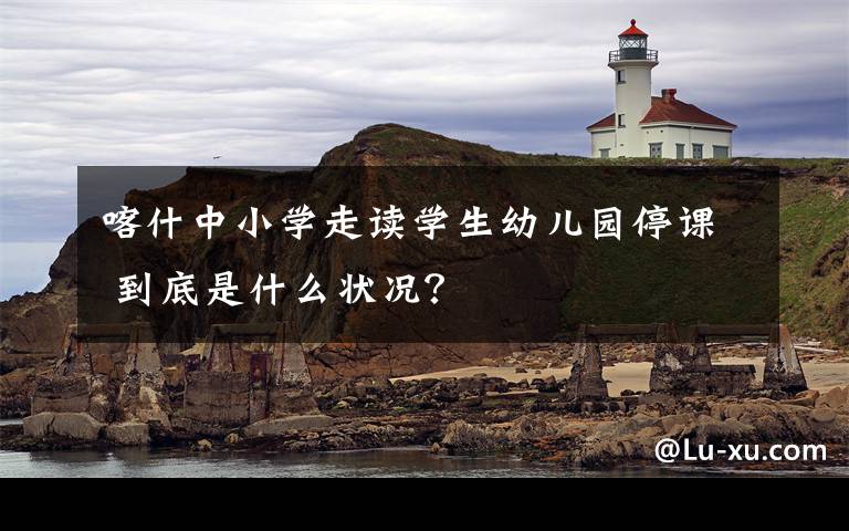 喀什中小学走读学生幼儿园停课 到底是什么状况?