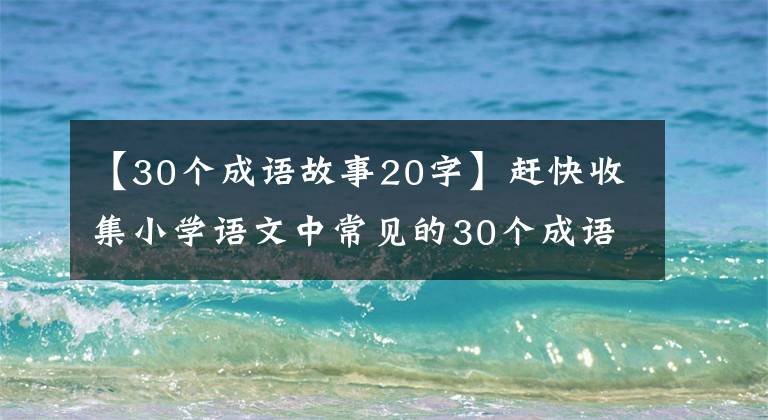 【30个成语故事20字】赶快收集小学语文中常见的30个成语故事，读给孩子听！(两者)