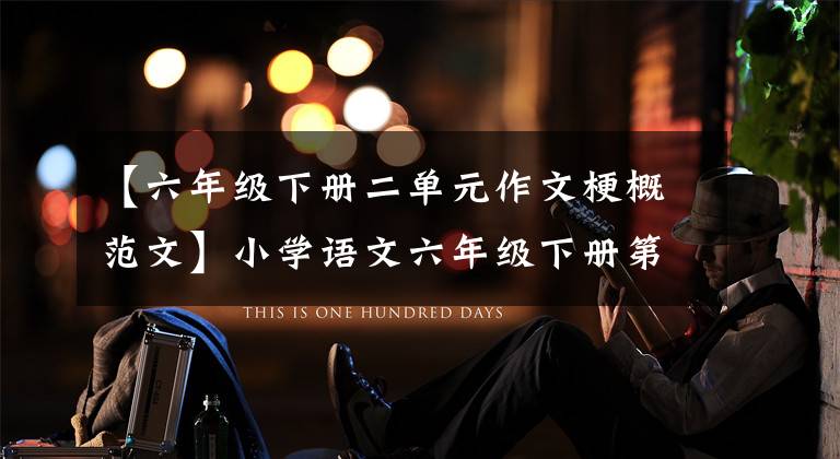 【六年级下册二单元作文梗概范文】小学语文六年级下册第二单元作文来了