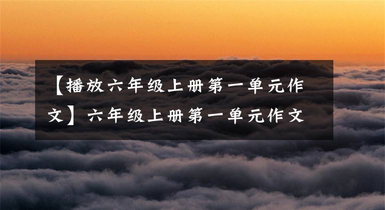 【播放六年级上册第一单元作文】六年级上册第一单元作文《变形记》怎么写?语文老师给你写了范文