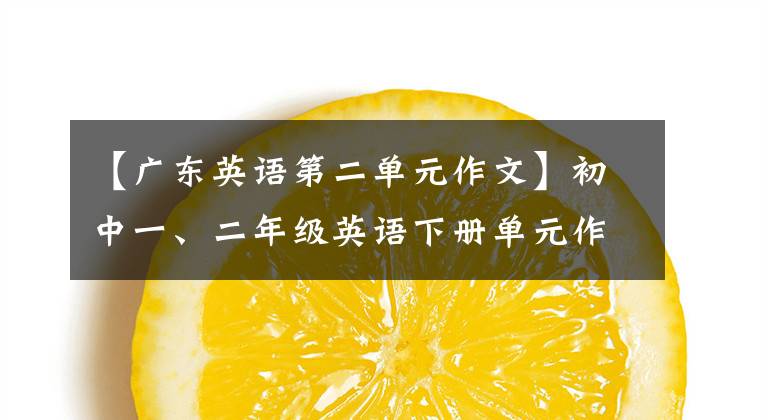 【广东英语第二单元作文】初中一、二年级英语下册单元作文摘要,中间想拿高分的学生可以背!