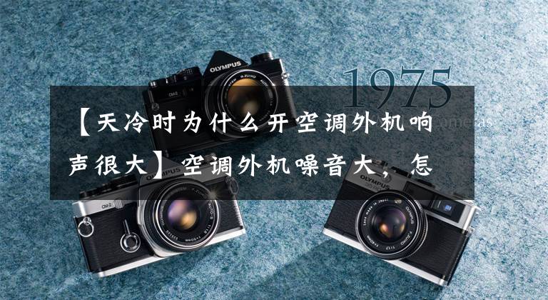 【天冷时为什么开空调外机响声很大】空调外机噪音大,怎么解决?原因是什么?
