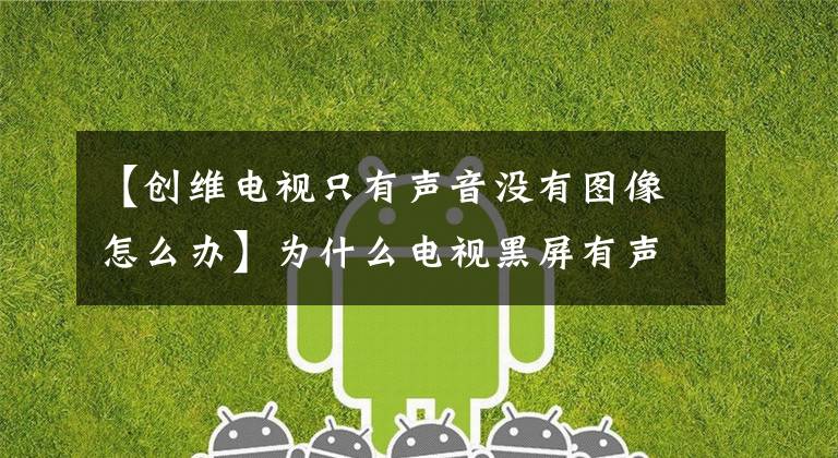 【创维电视只有声音没有图像怎么办】为什么电视黑屏有声音,没有视频?