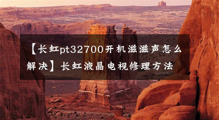 【长虹pt32700开机滋滋声怎么解决】长虹液晶电视修理方法大全。