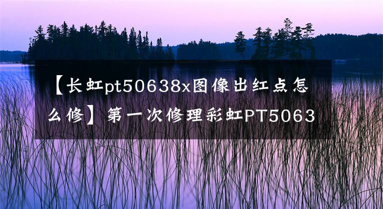 【长虹pt50638x图像出红点怎么修】第一次修理彩虹PT50638X等离子彩电，满血复活！