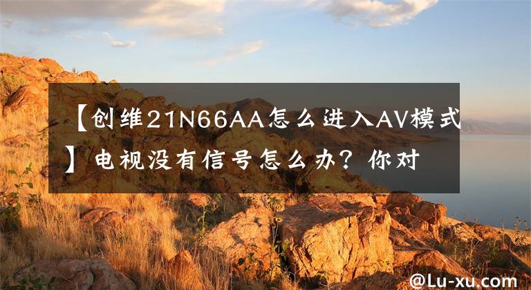 【创维21N66AA怎么进入AV模式】电视没有信号怎么办?你对遥控器里的神操作知道多少?