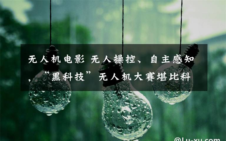 无人机电影 无人操控、自主感知,“黑科技”无人机大赛堪比科幻电影
