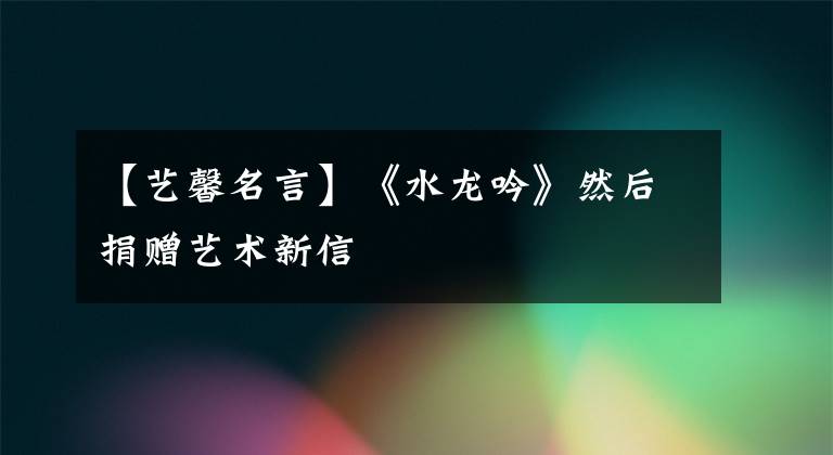 【艺馨名言】《水龙吟》然后捐赠艺术新信