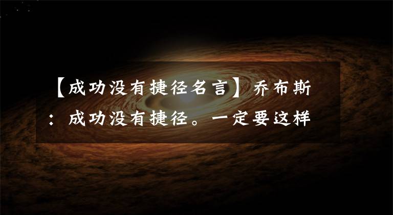 【成功没有捷径名言】乔布斯：成功没有捷径。一定要这样做才能成功