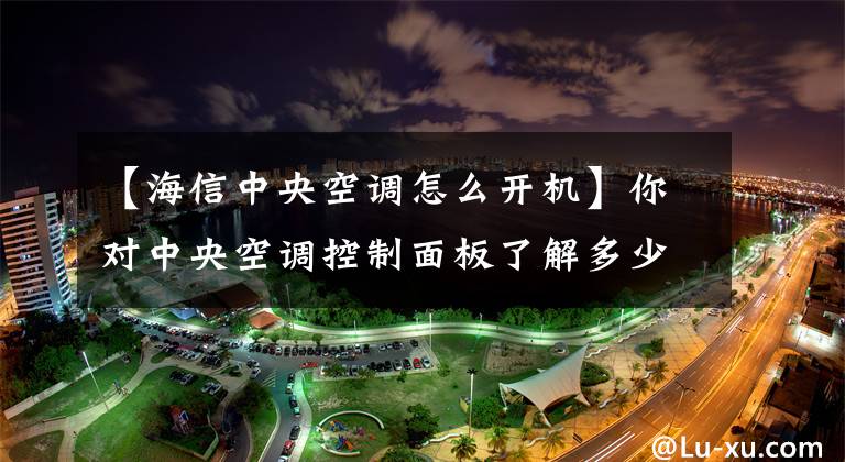 【海信中央空调怎么开机】你对中央空调控制面板了解多少?