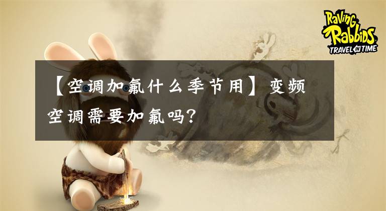 【空调加氟什么季节用】变频空调需要加氟吗？