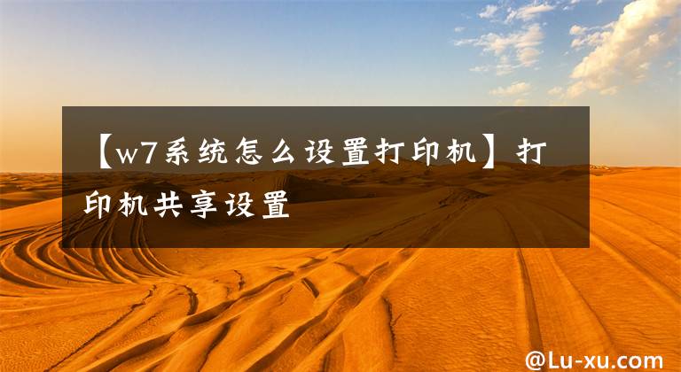 【w7系统怎么设置打印机】打印机共享设置