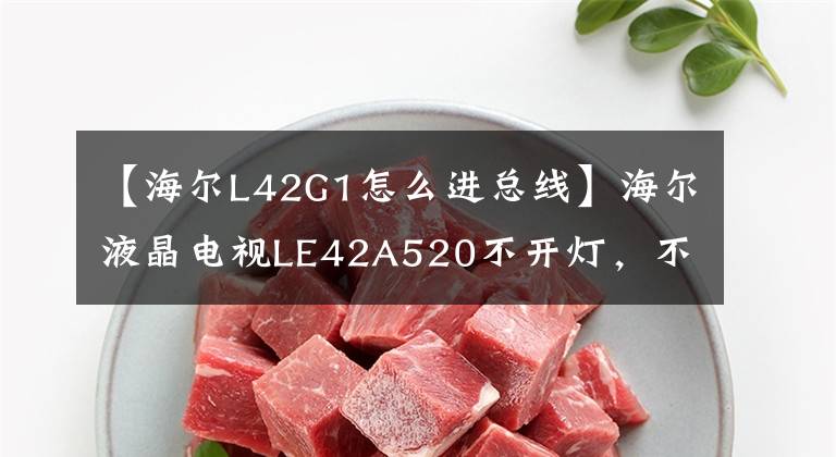 【海尔L42G1怎么进总线】海尔液晶电视LE42A520不开灯，不开——餐，留下了无味的遗憾。