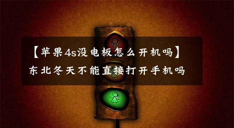【苹果4s没电板怎么开机吗】东北冬天不能直接打开手机吗？苹果4S放在冰箱里打脸