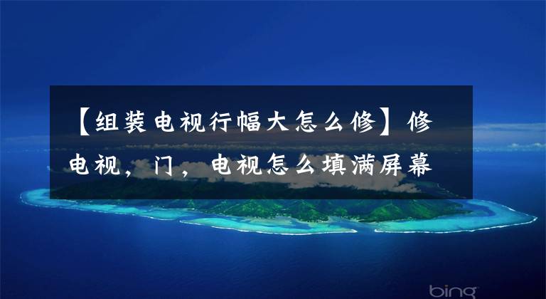 【组装电视行幅大怎么修】修电视，门，电视怎么填满屏幕？