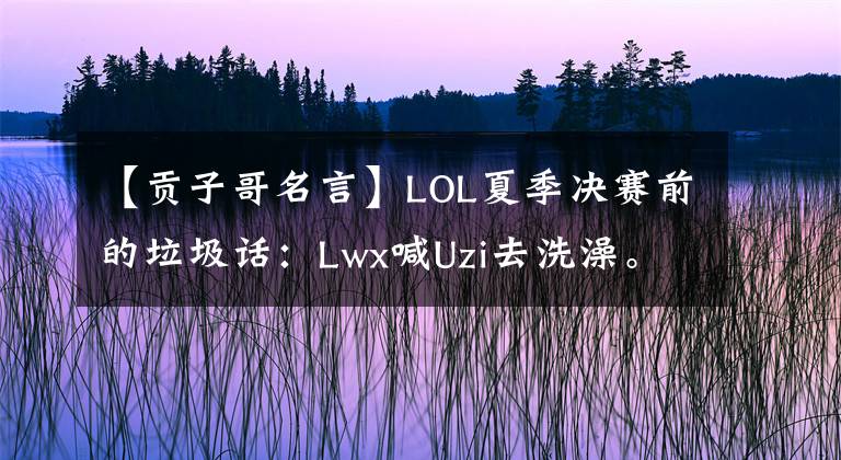 【贡子哥名言】LOL夏季决赛前的垃圾话:Lwx喊Uzi去洗澡。孔子哥哥有什么警告?(威廉莎士比亚,Northern Exposure)。