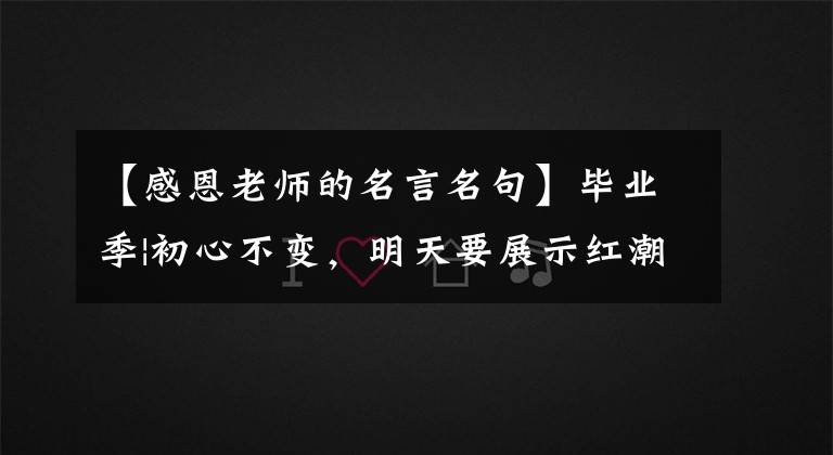 【感恩老师的名言名句】毕业季|初心不变,明天要展示红潮。来看TA们的毕业信息。