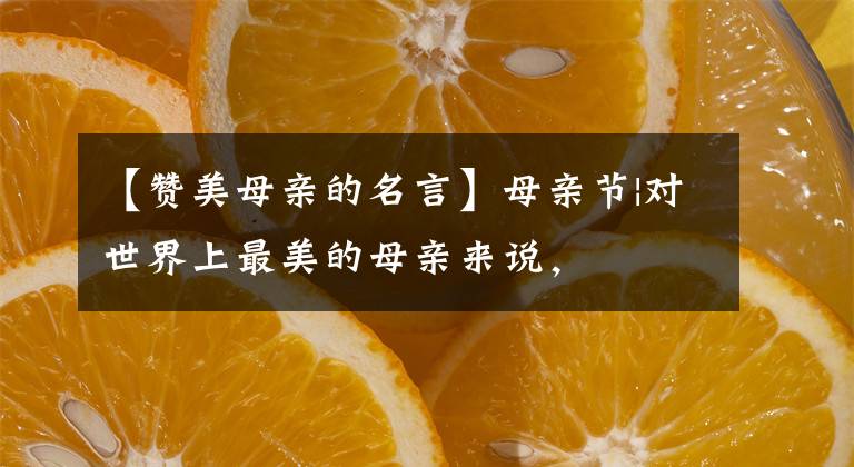 【赞美母亲的名言】母亲节|对世界上最美的母亲来说,